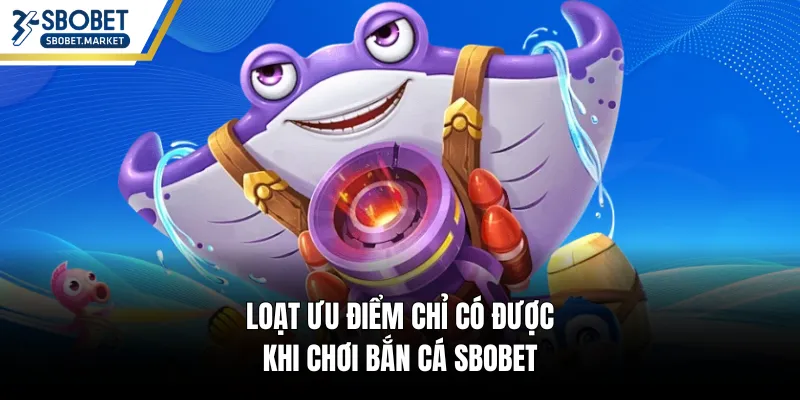 Loạt ưu điểm chỉ có được khi chơi bắn cá SBOBET