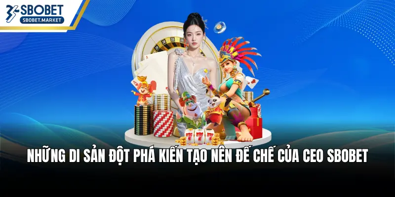 Những di sản đột phá kiến tạo nên đế chế của CEO SBOBET