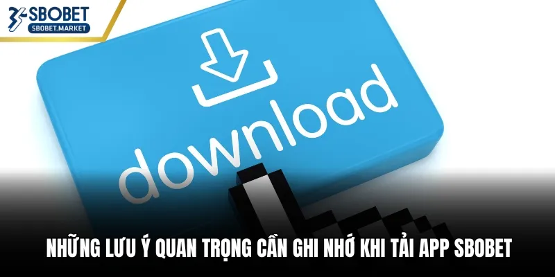 Những lưu ý quan trọng cần ghi nhớ khi tải app Sbobet